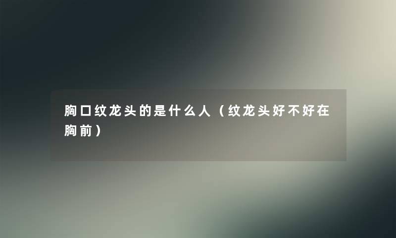 胸口纹龙头的是什么人(纹龙头好不好在胸前) 胸口纹龙头的是什么人(纹龙头好不好在胸前)