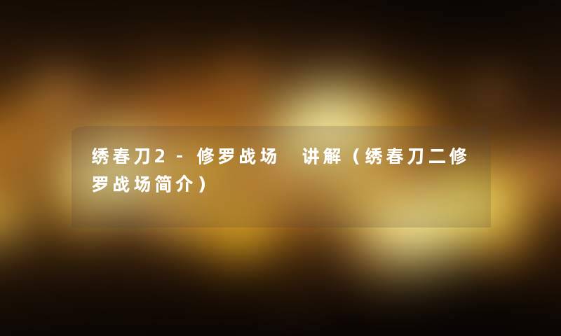 绣春刀2-修罗战场 讲解(绣春刀二修罗战场简介) 绣春刀2-修罗战场 讲解(绣春刀二修罗战场简介)