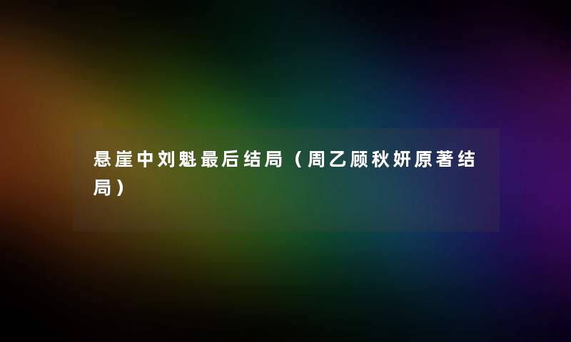 悬崖中刘魁这里要说结局(周乙顾秋妍原著结局) 悬崖中刘魁这里要说结局(周乙顾秋妍原著结局)