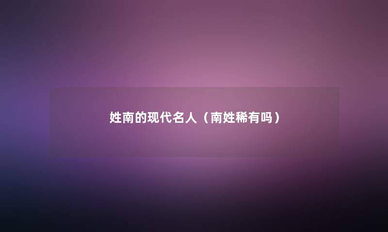 姓南的现代名人(南姓稀有吗) 姓南的现代名人(南姓稀有吗)