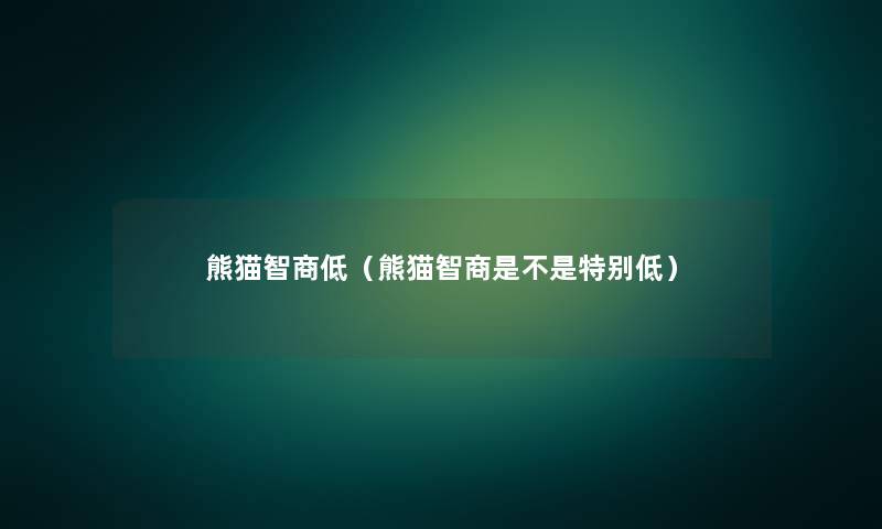熊猫智商低(熊猫智商是不是特别低) 熊猫智商低(熊猫智商是不是特别低)