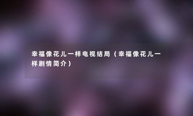幸福像花儿一样电视结局(幸福像花儿一样剧情简介) 幸福像花儿一样电视结局(幸福像花儿一样剧情简介)