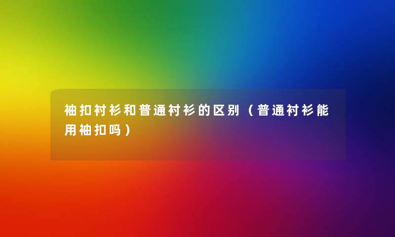 袖扣衬衫和普通衬衫的区别(普通衬衫能用袖扣吗) 袖扣衬衫和普通衬衫的区别(普通衬衫能用袖扣吗)