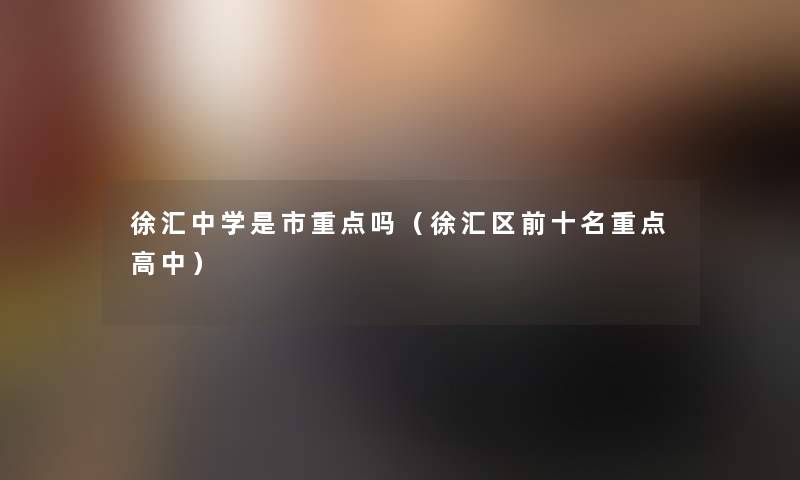 徐汇中学是市重点吗(徐汇区前十名重点高中) 徐汇中学是市重点吗(徐汇区前十名重点高中)