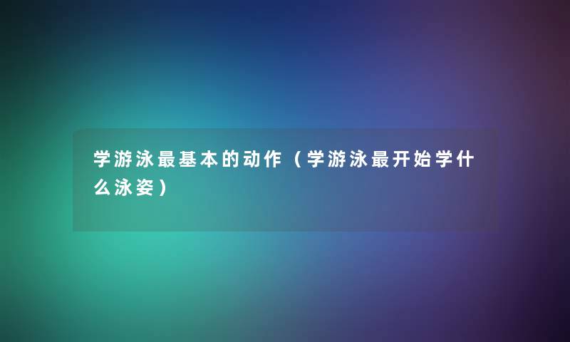 学游泳基本的动作（学游泳开始学什么泳姿）