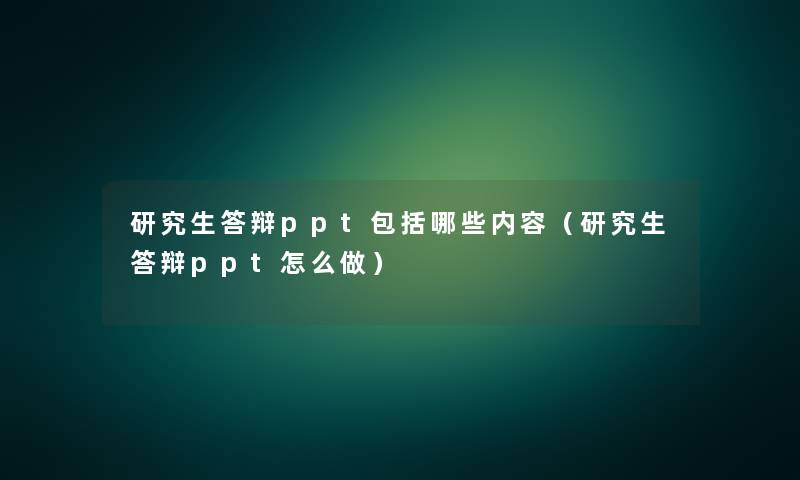 研究生答辩ppt包括哪些内容(研究生答辩ppt怎么做) 研究生答辩ppt包括哪些内容(研究生答辩ppt怎么做)
