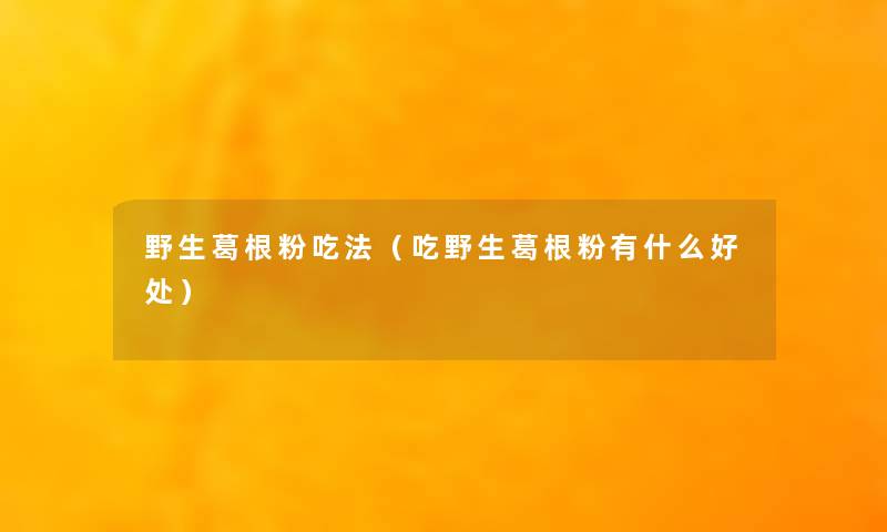 野生葛根粉吃法（吃野生葛根粉有什么好处）