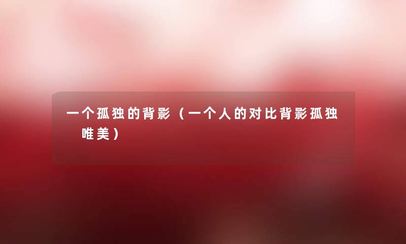 一个孤独的背影(一个人的对比背影孤独 唯美) 一个孤独的背影(一个人的对比背影孤独 唯美)
