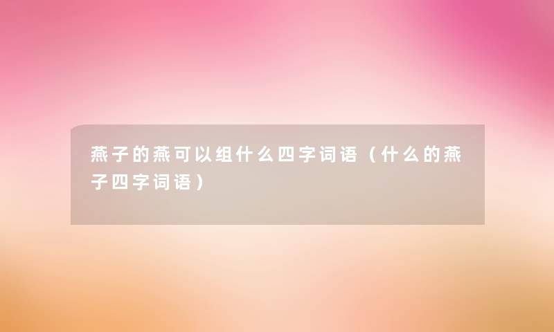 燕子的燕可以组什么四字词语(什么的燕子四字词语) 燕子的燕可以组什么四字词语(什么的燕子四字词语)