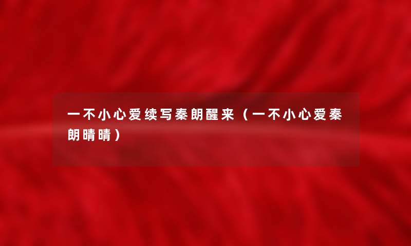 一不小心爱续写秦朗醒来(一不小心爱秦朗晴晴) 一不小心爱续写秦朗醒来(一不小心爱秦朗晴晴)