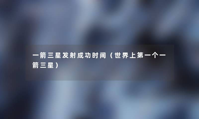 一箭三星发射成功时间(世界上第一个一箭三星) 一箭三星发射成功时间(世界上第一个一箭三星)