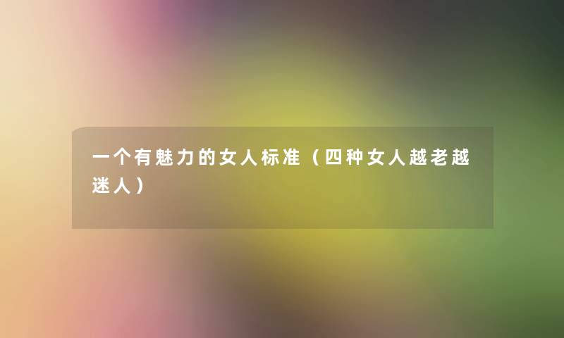 一个有魅力的女人标准(四种女人越老越迷人) 一个有魅力的女人标准(四种女人越老越迷人)