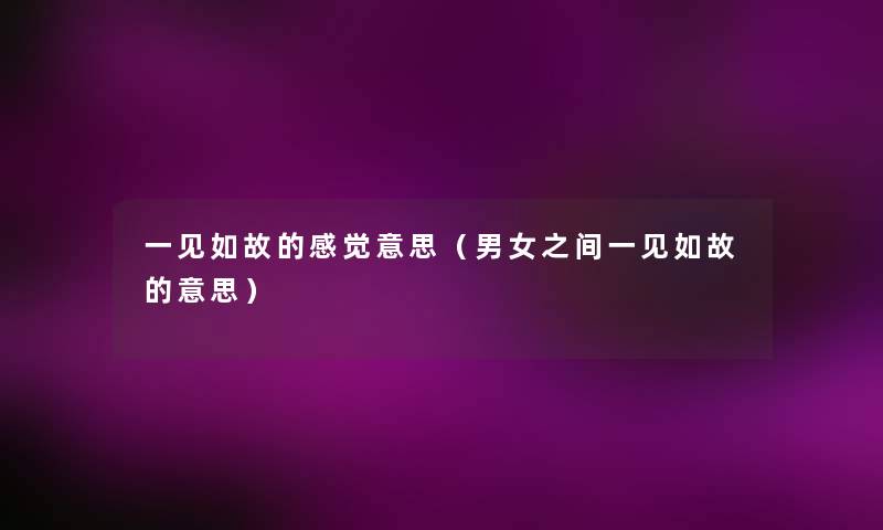 一见如故的感觉意思(男女之间一见如故的意思) 一见如故的感觉意思(男女之间一见如故的意思)