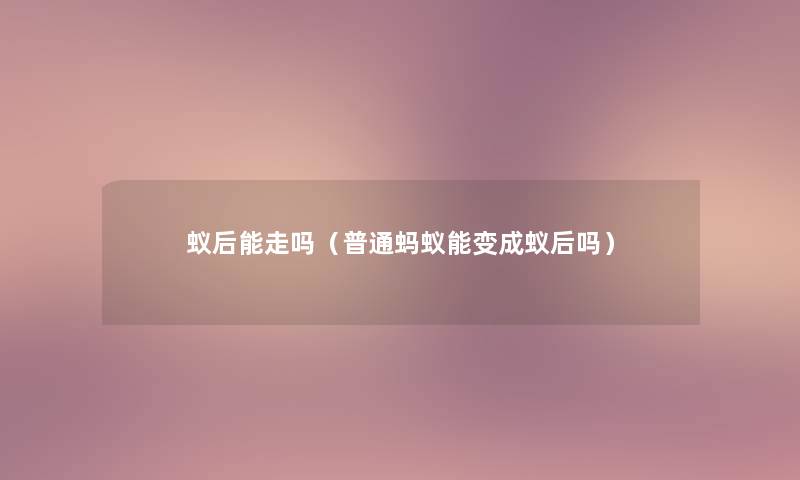 蚁后能走吗(普通蚂蚁能变成蚁后吗) 蚁后能走吗(普通蚂蚁能变成蚁后吗)