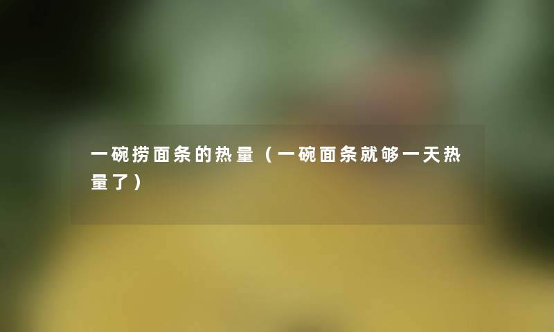 一碗捞面条的热量(一碗面条就够一天热量了) 一碗捞面条的热量(一碗面条就够一天热量了)