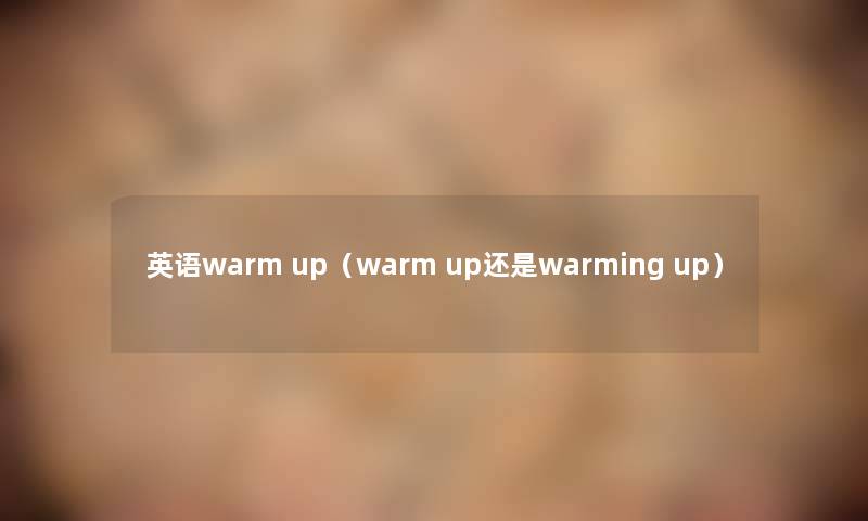 英语warm up(warm up还是warming up) 英语warm up(warm up还是warming up)