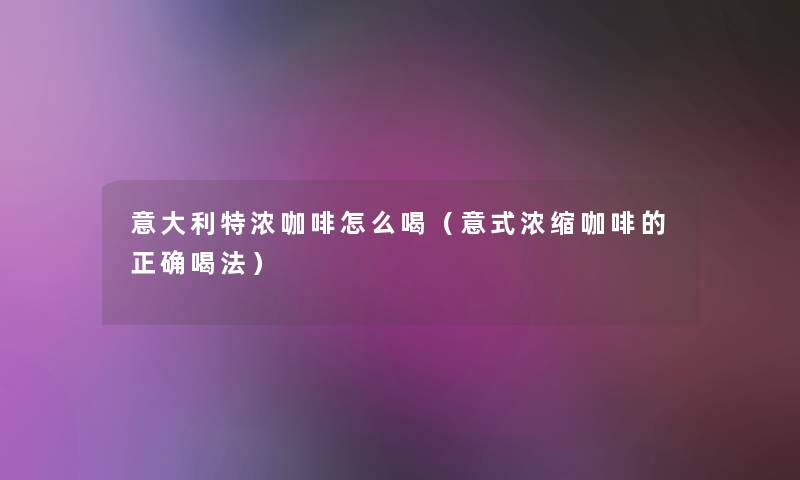 意大利特浓咖啡怎么喝（意式浓缩咖啡的正确喝法）
