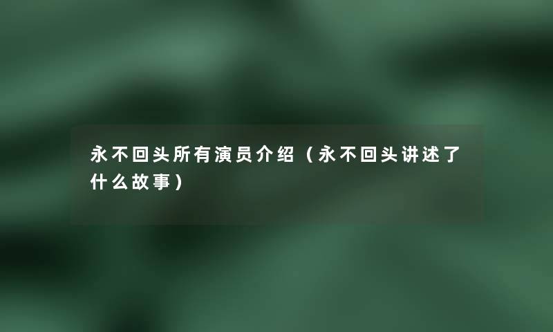 永不回头所有演员介绍(永不回头讲述了什么故事) 永不回头所有演员介绍(永不回头讲述了什么故事)