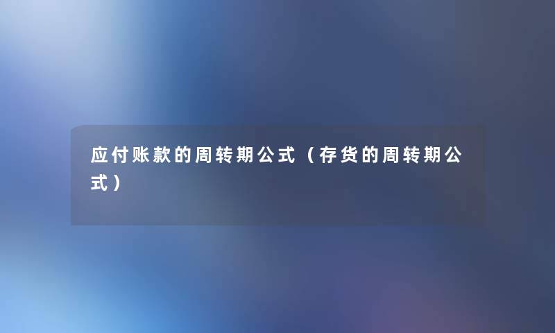 应付账款的周转期公式(存货的周转期公式) 应付账款的周转期公式(存货的周转期公式)