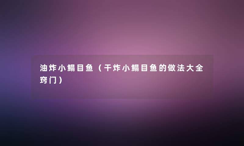 油炸小鳎目鱼(干炸小鳎目鱼的做法大全窍门) 油炸小鳎目鱼(干炸小鳎目鱼的做法大全窍门)