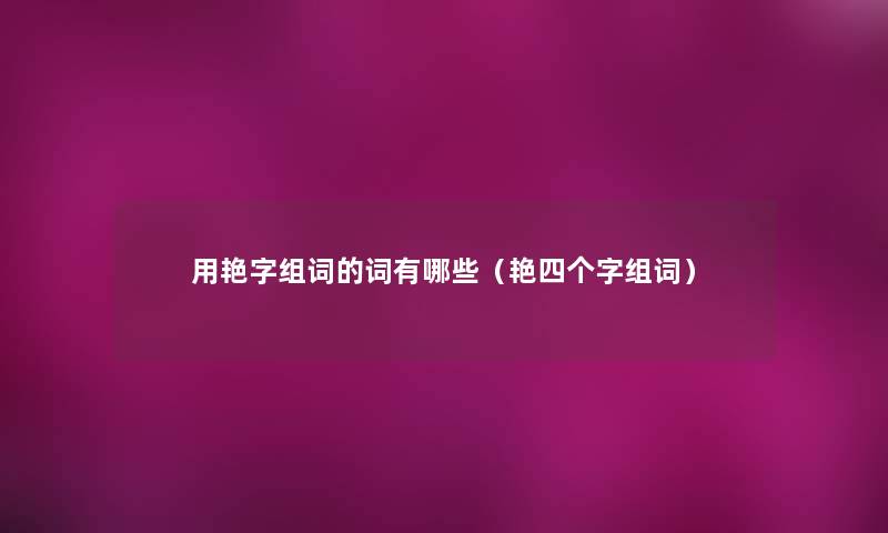 用艳字组词的词有哪些(艳四个字组词) 用艳字组词的词有哪些(艳四个字组词)