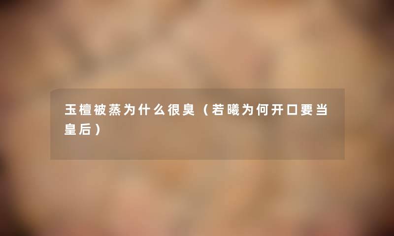 玉檀被蒸为什么很臭（若曦为何开口要当皇后）
