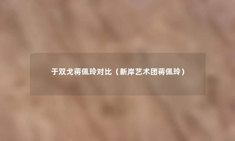 于双戈蒋佩玲对比(新岸艺术团蒋佩玲) 于双戈蒋佩玲对比(新岸艺术团蒋佩玲)