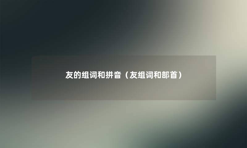 友的组词和拼音(友组词和部首) 友的组词和拼音(友组词和部首)