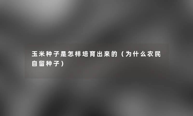 玉米种子是怎样培育出来的（为什么农民自留种子）