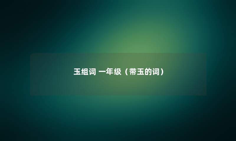 玉组词 一年级(带玉的词) 玉组词 一年级(带玉的词)