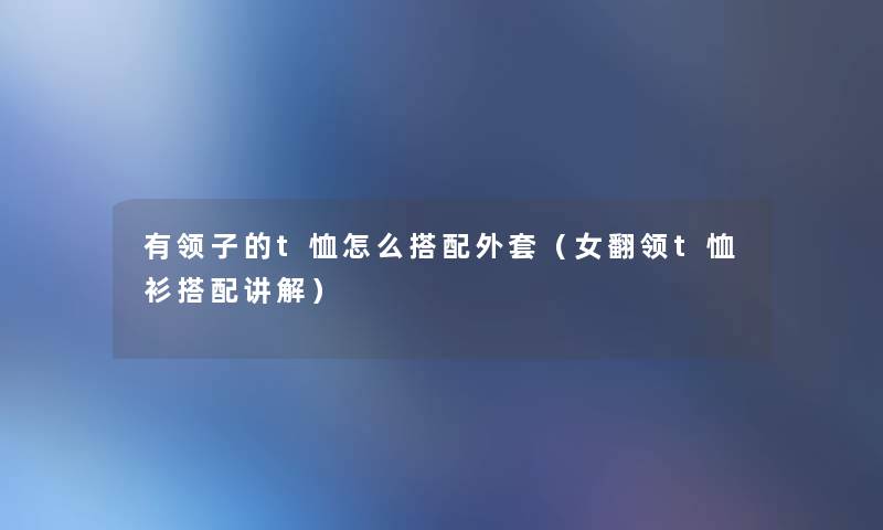 有领子的t恤怎么搭配外套(女翻领t恤衫搭配讲解) 有领子的t恤怎么搭配外套(女翻领t恤衫搭配讲解)