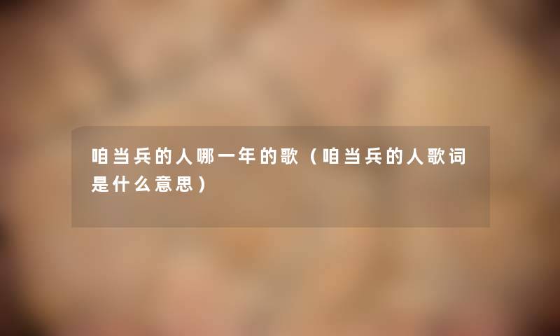 咱当兵的人哪一年的歌(咱当兵的人歌词是什么意思) 咱当兵的人哪一年的歌(咱当兵的人歌词是什么意思)