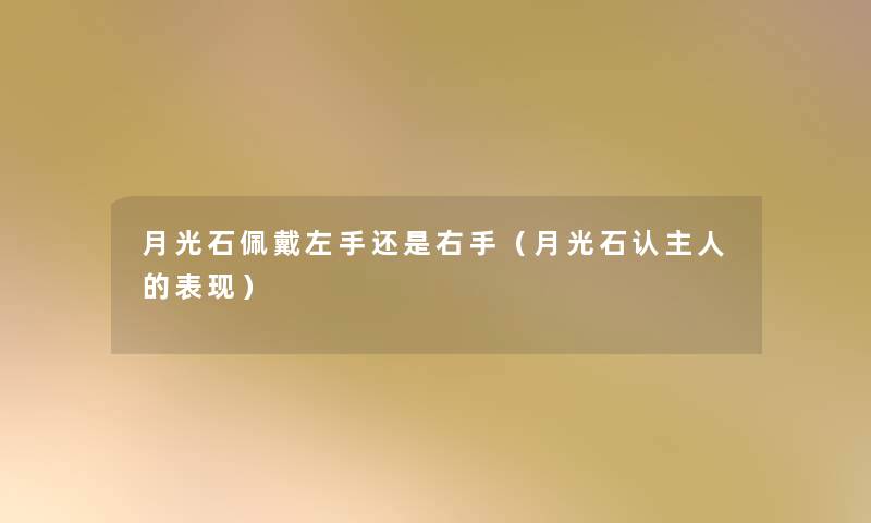月光石佩戴左手还是右手(月光石认主人的表现) 月光石佩戴左手还是右手(月光石认主人的表现)