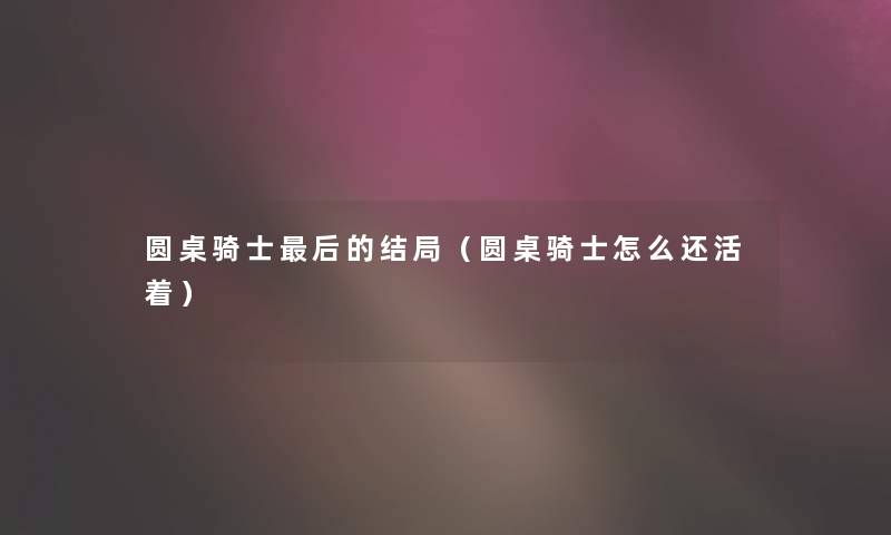 圆桌骑士后的结局（圆桌骑士怎么还活着）
