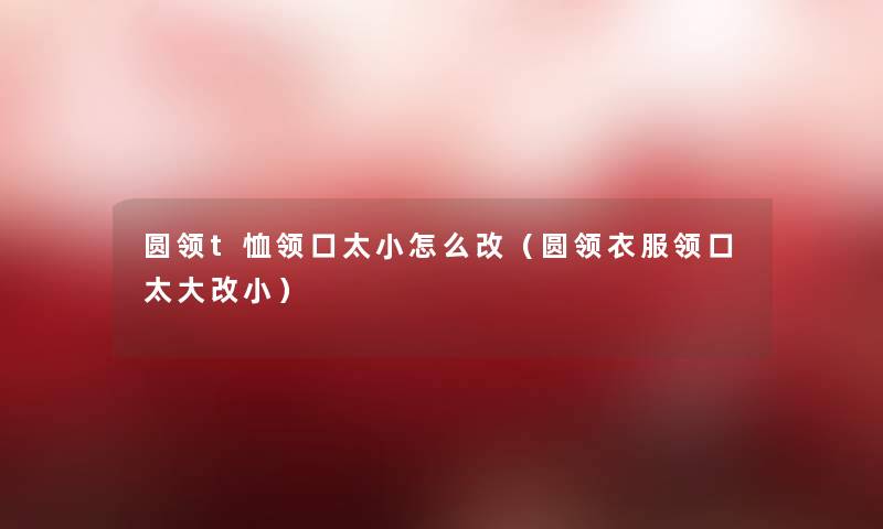 圆领t恤领口太小怎么改(圆领衣服领口太大改小) 圆领t恤领口太小怎么改(圆领衣服领口太大改小)