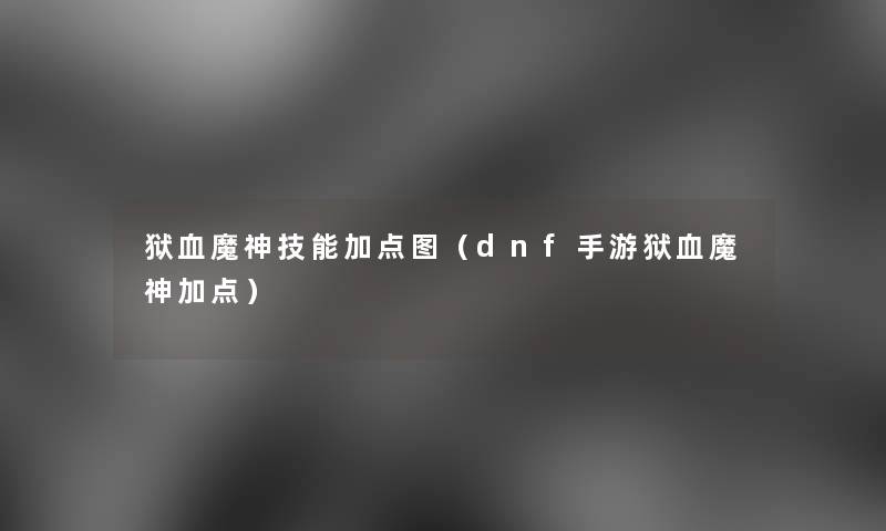 狱血魔神技能加点图(dnf手游狱血魔神加点) 狱血魔神技能加点图(dnf手游狱血魔神加点)