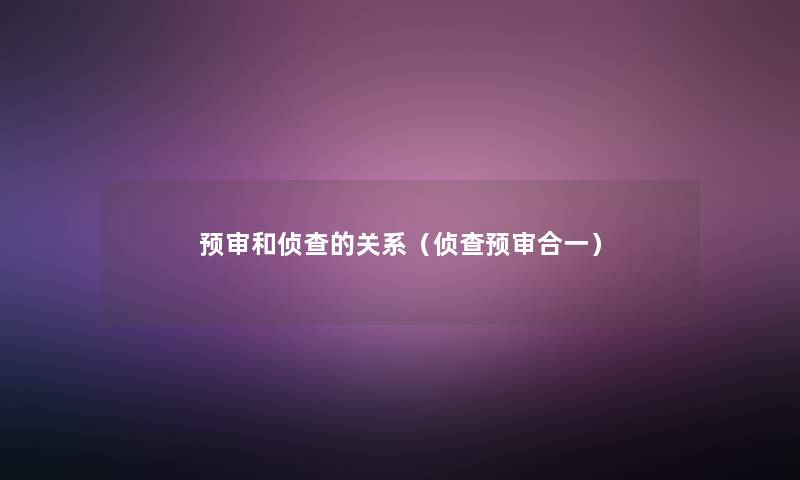 预审和侦查的关系(侦查预审合一) 预审和侦查的关系(侦查预审合一)