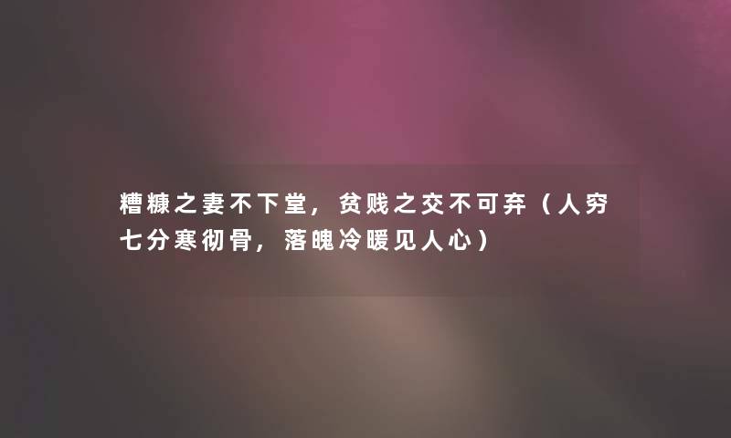 糟糠之妻不下堂,贫贱之交不可弃(人穷七分寒彻骨,落魄冷暖见人心) 糟糠之妻不下堂,贫贱之交不可弃(人穷七分寒彻骨,落魄冷暖见人心)