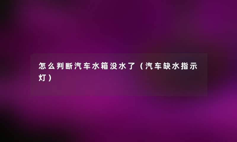 怎么判断汽车水箱没水了（汽车缺水指示灯）