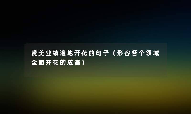 赞美业绩遍地开花的句子(形容各个领域全面开花的成语) 赞美业绩遍地开花的句子(形容各个领域全面开花的成语)