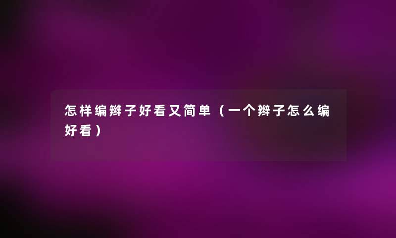 怎样编辫子好看又简单(一个辫子怎么编好看) 怎样编辫子好看又简单(一个辫子怎么编好看)