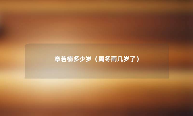 章若楠多少岁(周冬雨几岁了) 章若楠多少岁(周冬雨几岁了)