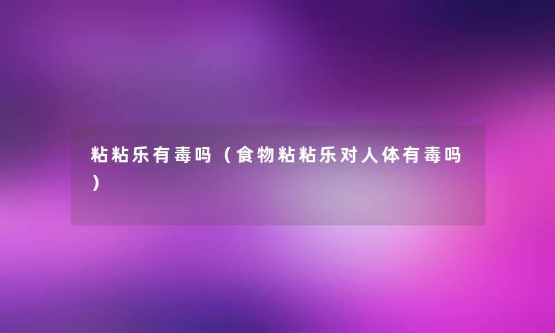 粘粘乐有毒吗(食物粘粘乐对人体有毒吗) 粘粘乐有毒吗(食物粘粘乐对人体有毒吗)