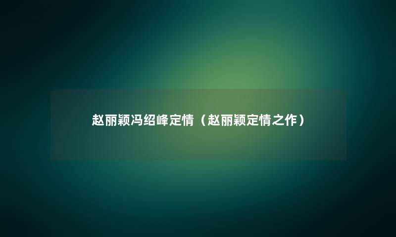 赵丽颖冯绍峰定情(赵丽颖定情之作) 赵丽颖冯绍峰定情(赵丽颖定情之作)