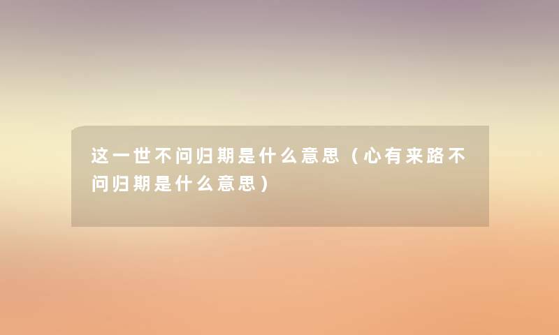 这一世不问归期是什么意思（心有来路不问归期是什么意思）