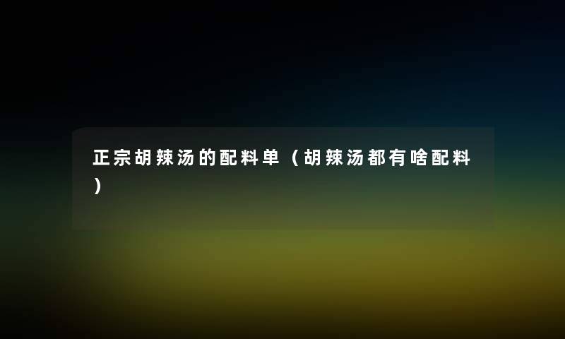正宗胡辣汤的配料单（胡辣汤都有啥配料）
