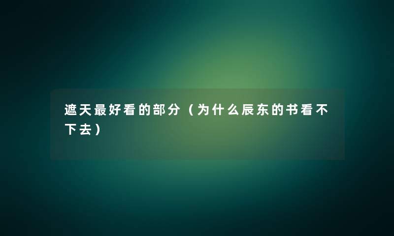 遮天好看的部分(为什么辰东的书看不下去) 遮天好看的部分(为什么辰东的书看不下去)