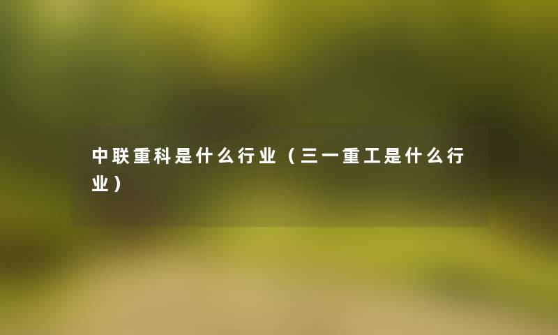 中联重科是什么行业(三一重工是什么行业) 中联重科是什么行业(三一重工是什么行业)