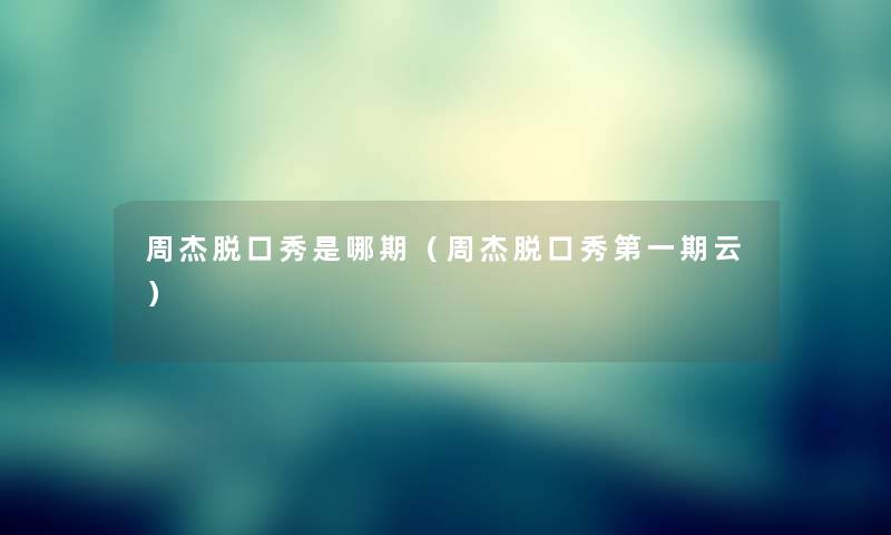 周杰脱口秀是哪期(周杰脱口秀第一期云) 周杰脱口秀是哪期(周杰脱口秀第一期云)