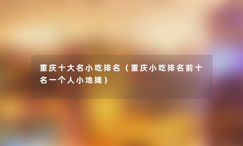 重庆一些名小吃推荐(重庆小吃推荐前十名一个人小地摊) 重庆一些名小吃推荐(重庆小吃推荐前十名一个人小地摊)